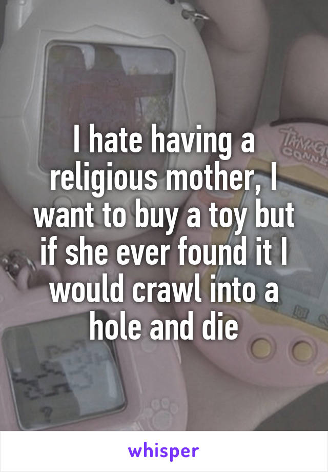 I hate having a religious mother, I want to buy a toy but if she ever found it I would crawl into a hole and die