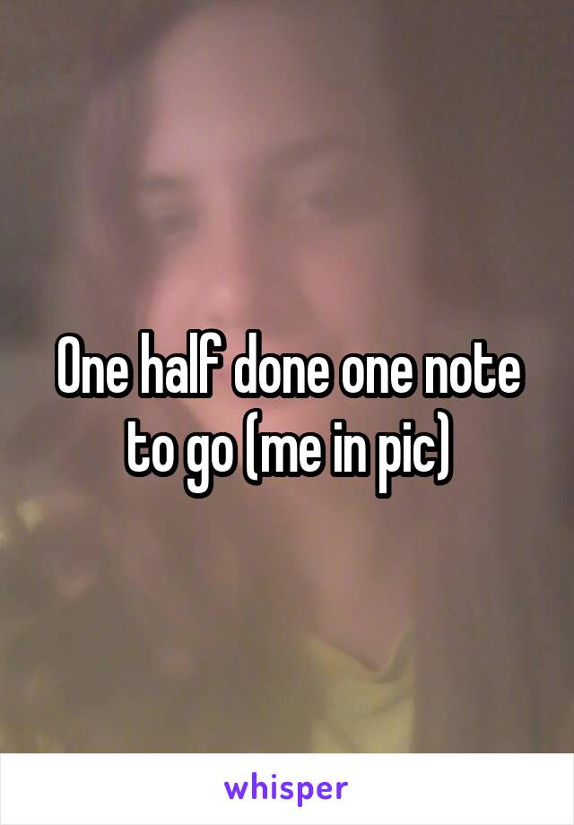 One half done one note to go (me in pic)