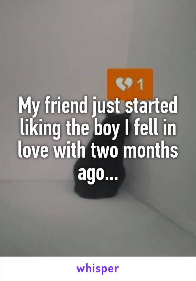 My friend just started liking the boy I fell in love with two months ago...