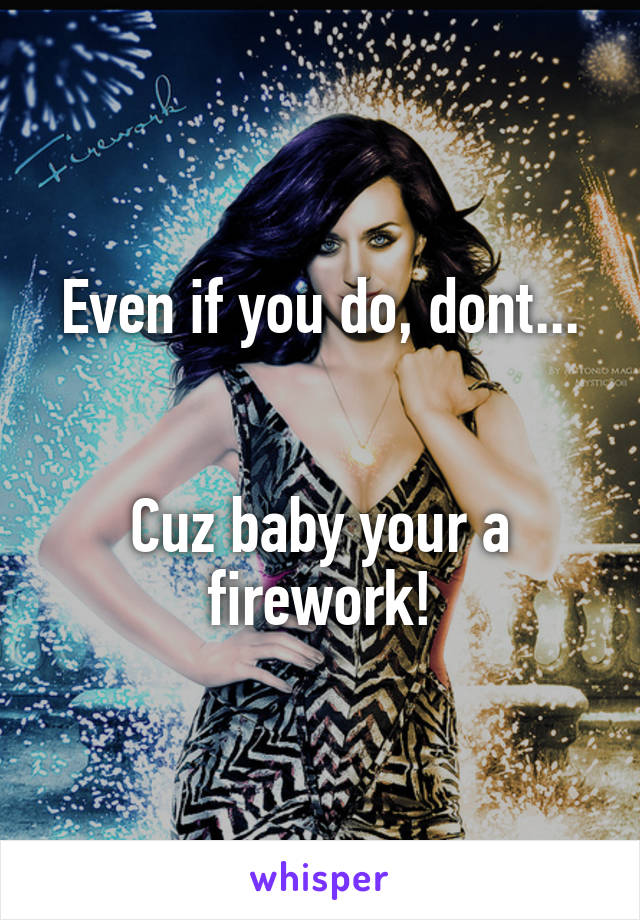 Even if you do, dont...


Cuz baby your a firework!