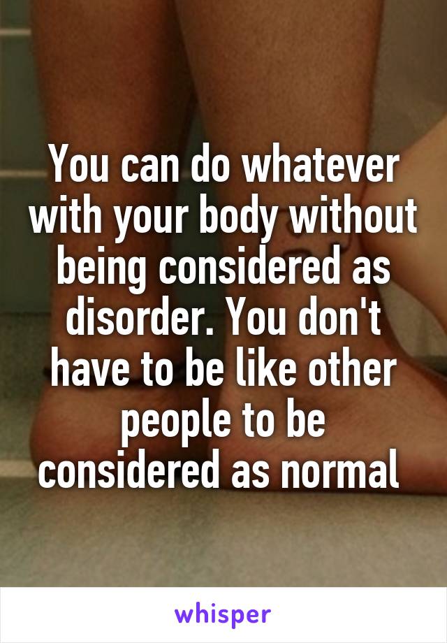 You can do whatever with your body without being considered as disorder. You don't have to be like other people to be considered as normal 