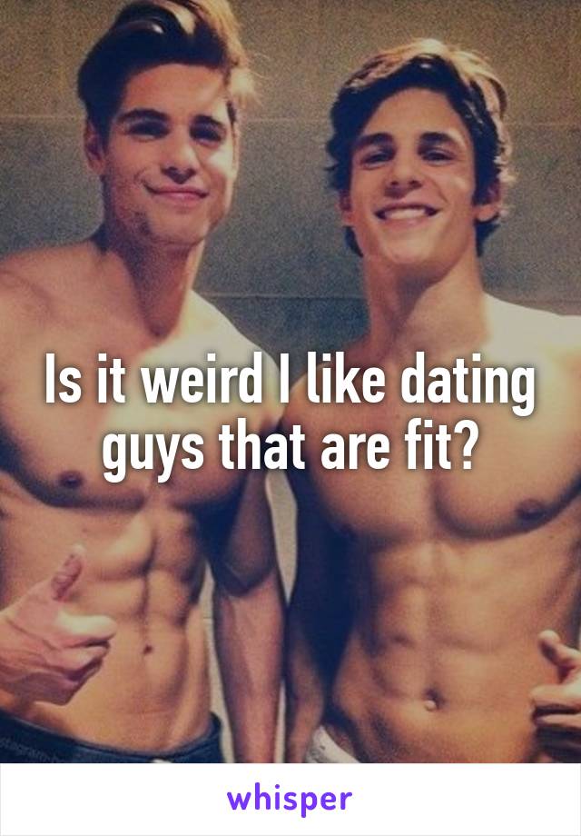 Is it weird I like dating guys that are fit?