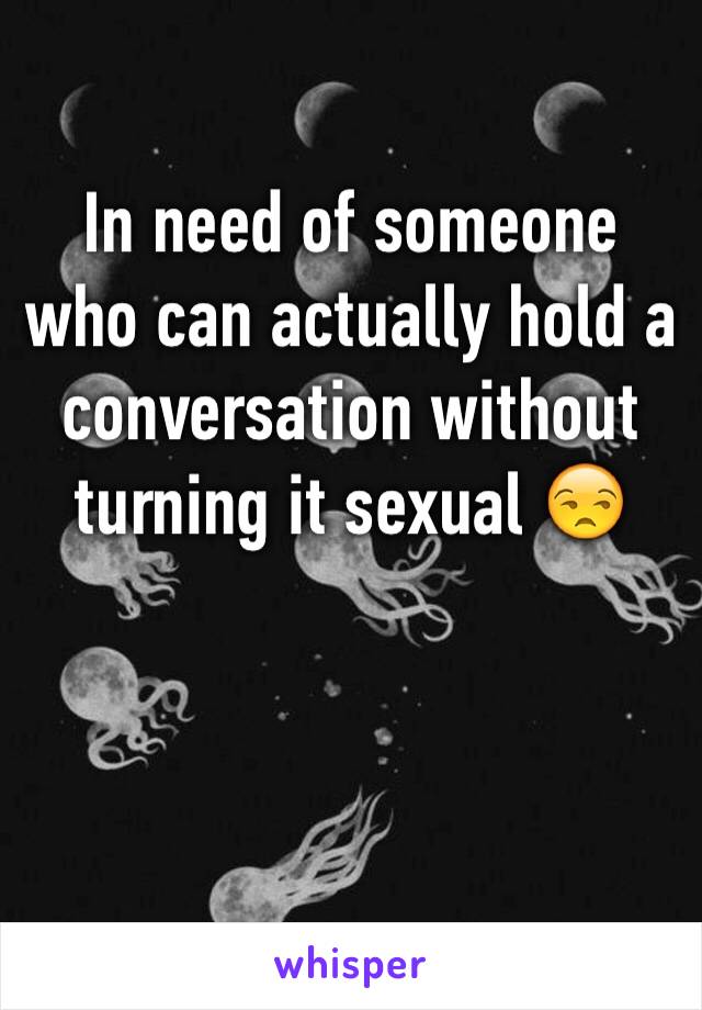 In need of someone who can actually hold a conversation without turning it sexual 😒