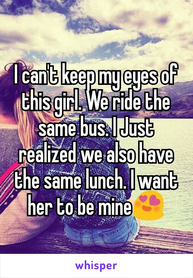 I can't keep my eyes of this girl. We ride the same bus. I Just realized we also have the same lunch. I want her to be mine😍