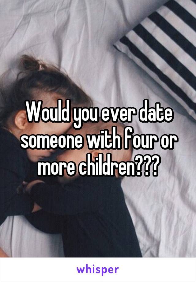 Would you ever date someone with four or more children???