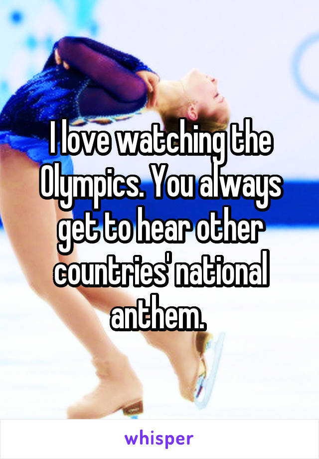 I love watching the Olympics. You always get to hear other countries' national anthem. 