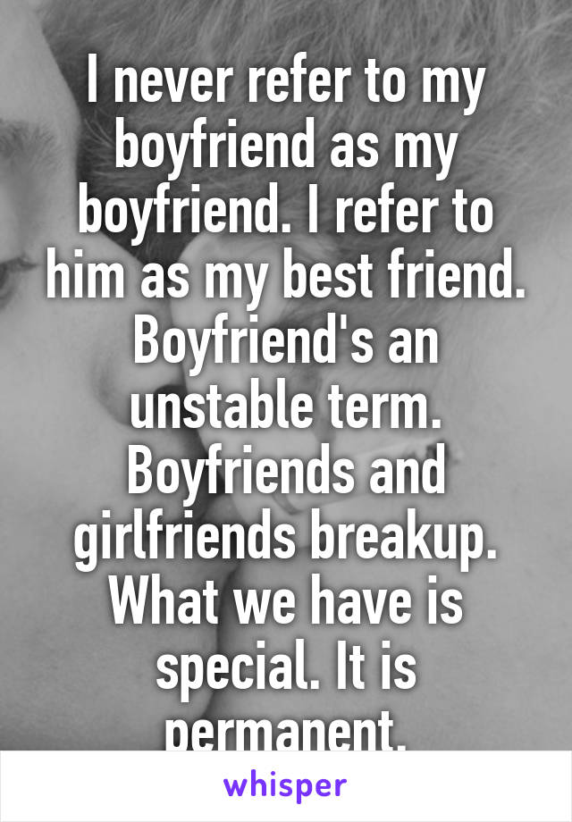 I never refer to my boyfriend as my boyfriend. I refer to him as my best friend. Boyfriend's an unstable term. Boyfriends and girlfriends breakup. What we have is special. It is permanent.