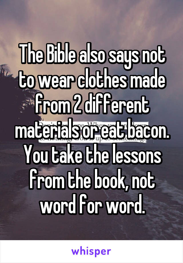 The Bible also says not to wear clothes made from 2 different materials or eat bacon. You take the lessons from the book, not word for word.