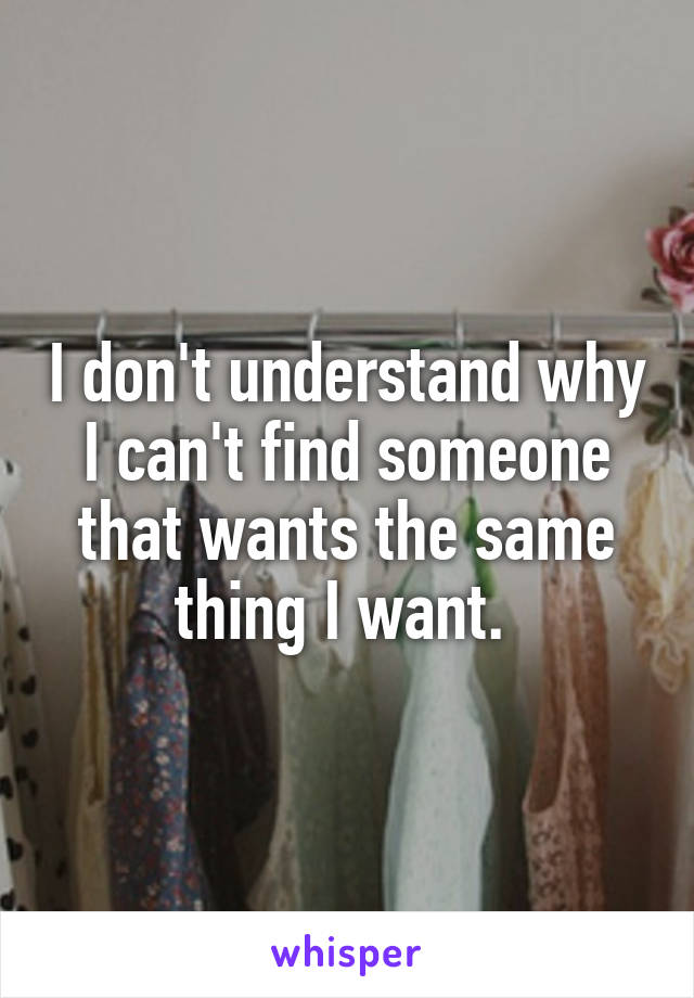 I don't understand why I can't find someone that wants the same thing I want. 