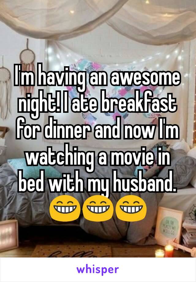 I'm having an awesome night! I ate breakfast for dinner and now I'm watching a movie in bed with my husband. 😁😁😁