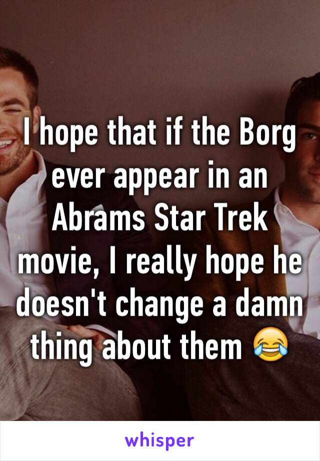 I hope that if the Borg ever appear in an Abrams Star Trek movie, I really hope he doesn't change a damn thing about them 😂