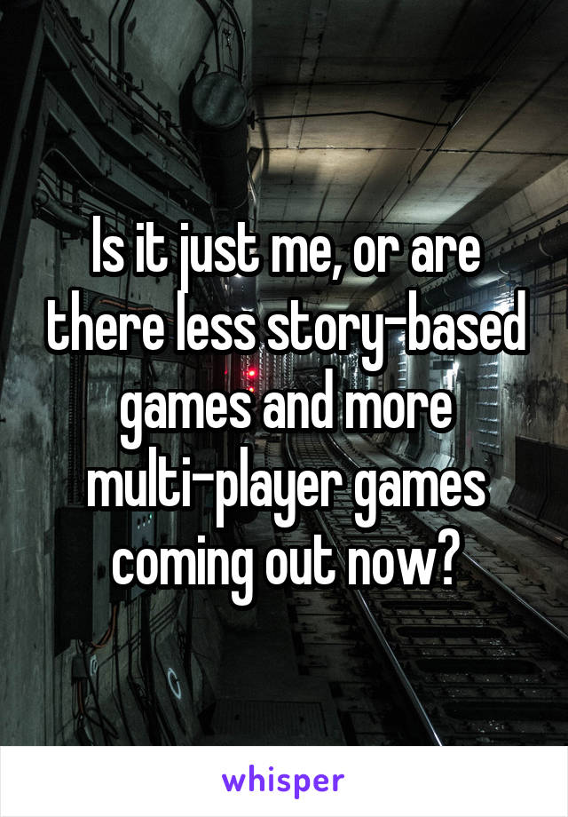 Is it just me, or are there less story-based games and more multi-player games coming out now?