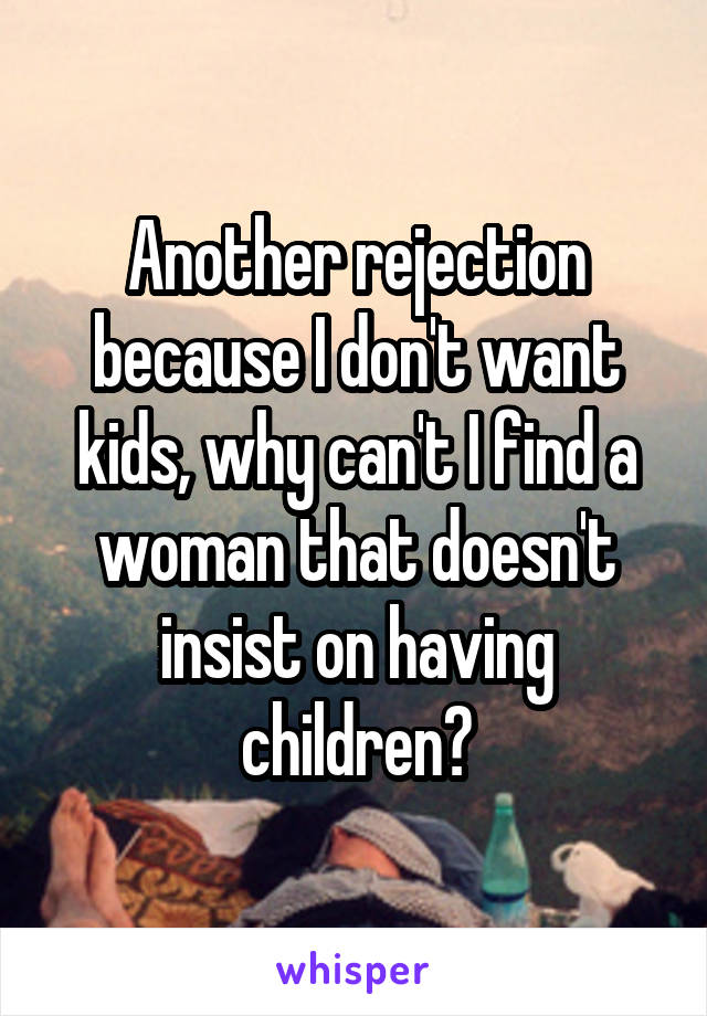 Another rejection because I don't want kids, why can't I find a woman that doesn't insist on having children?