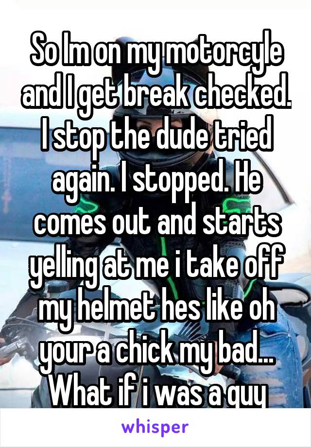 So Im on my motorcyle and I get break checked. I stop the dude tried again. I stopped. He comes out and starts yelling at me i take off my helmet hes like oh your a chick my bad...
What if i was a guy