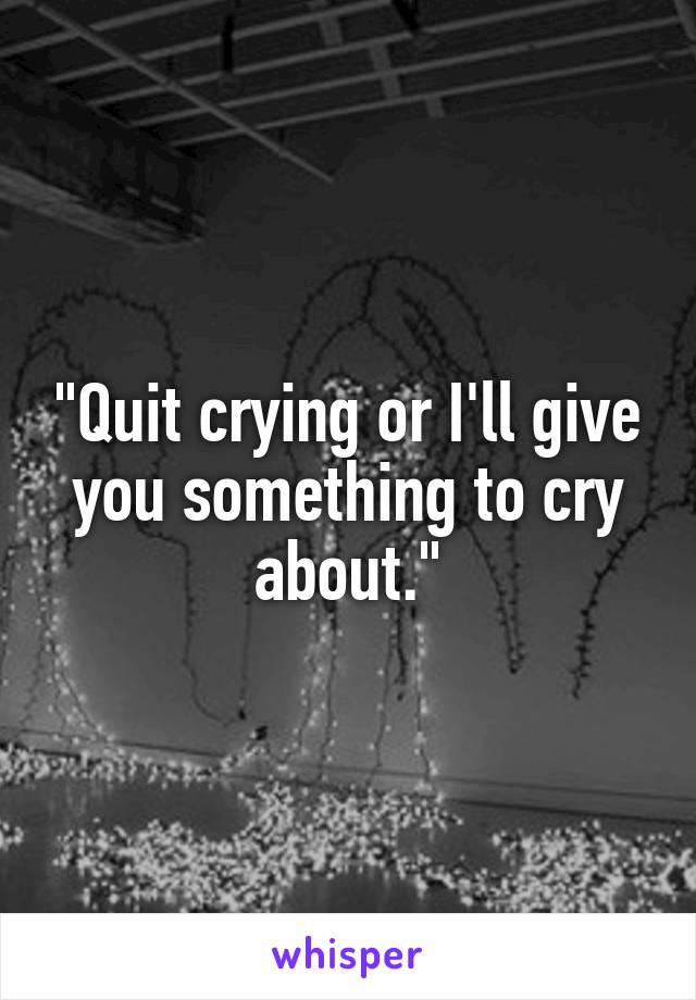 "Quit crying or I'll give you something to cry about."