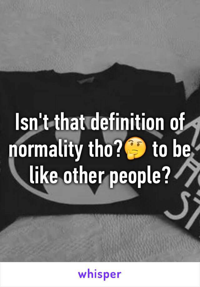 Isn't that definition of normality tho?🤔 to be like other people?