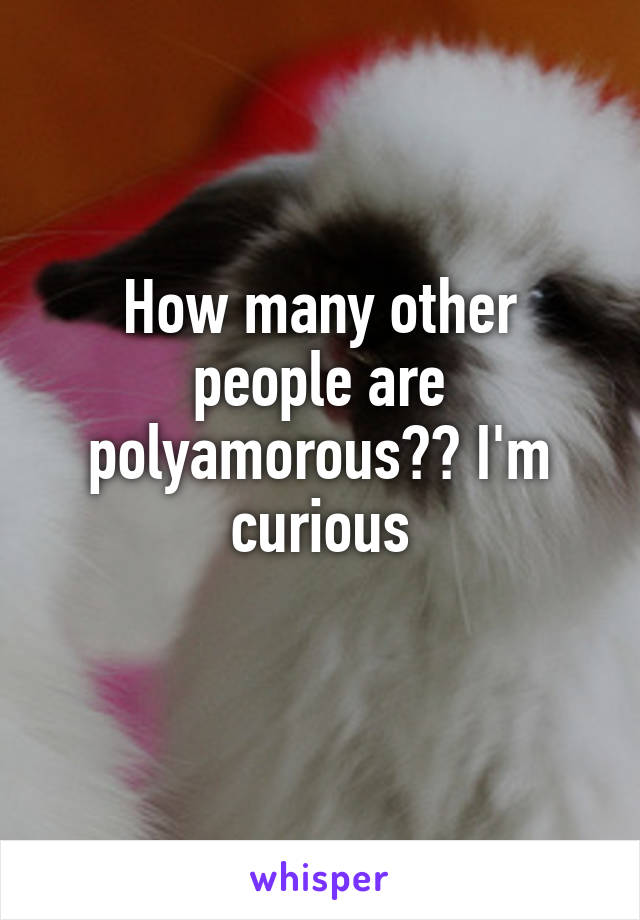 How many other people are polyamorous?? I'm curious
