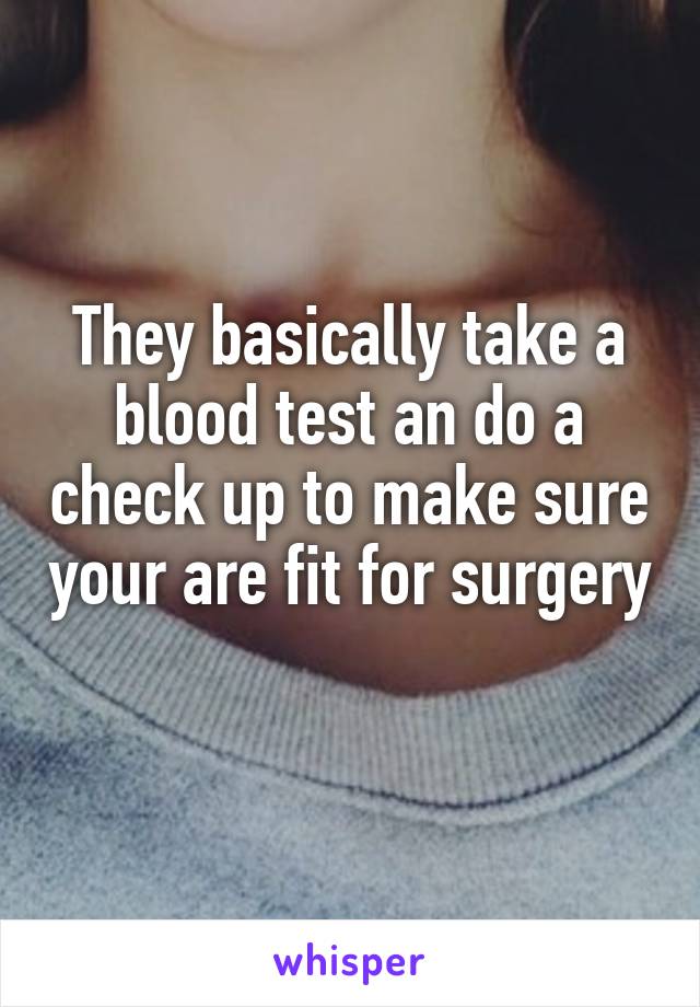 They basically take a blood test an do a check up to make sure your are fit for surgery 