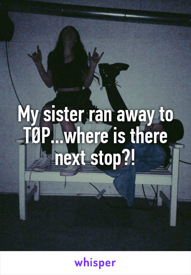 My sister ran away to TØP...where is there next stop?!