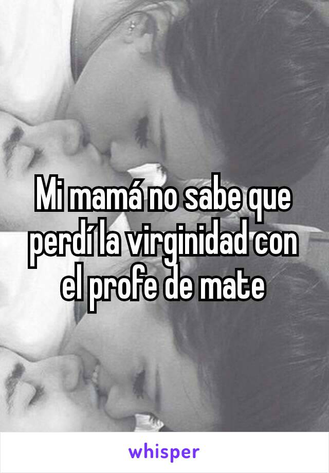 Mi mamá no sabe que perdí la virginidad con el profe de mate