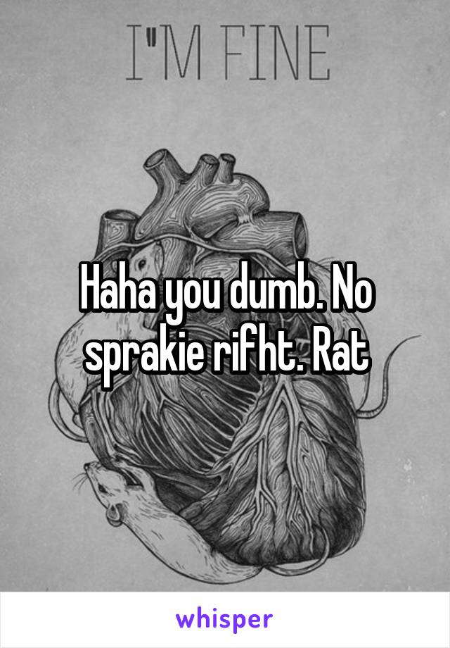 Haha you dumb. No sprakie rifht. Rat