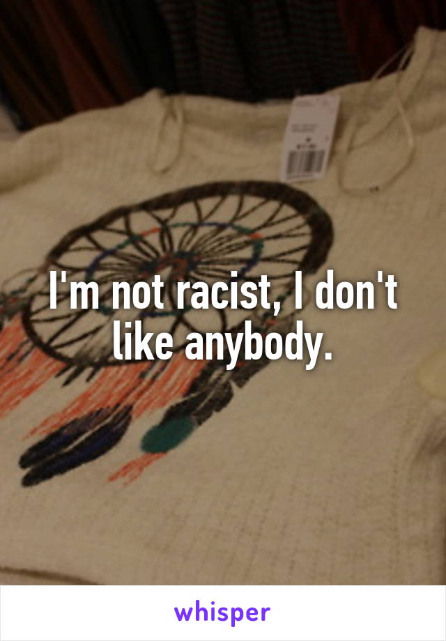 I'm not racist, I don't like anybody.