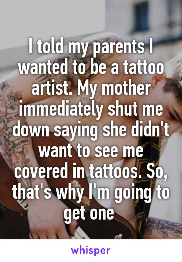 I told my parents I wanted to be a tattoo artist. My mother immediately shut me down saying she didn't want to see me covered in tattoos. So, that's why I'm going to get one 