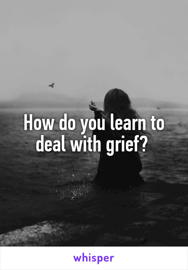 How do you learn to deal with grief? 