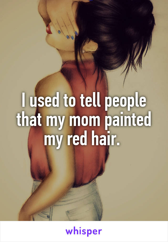 I used to tell people that my mom painted my red hair. 