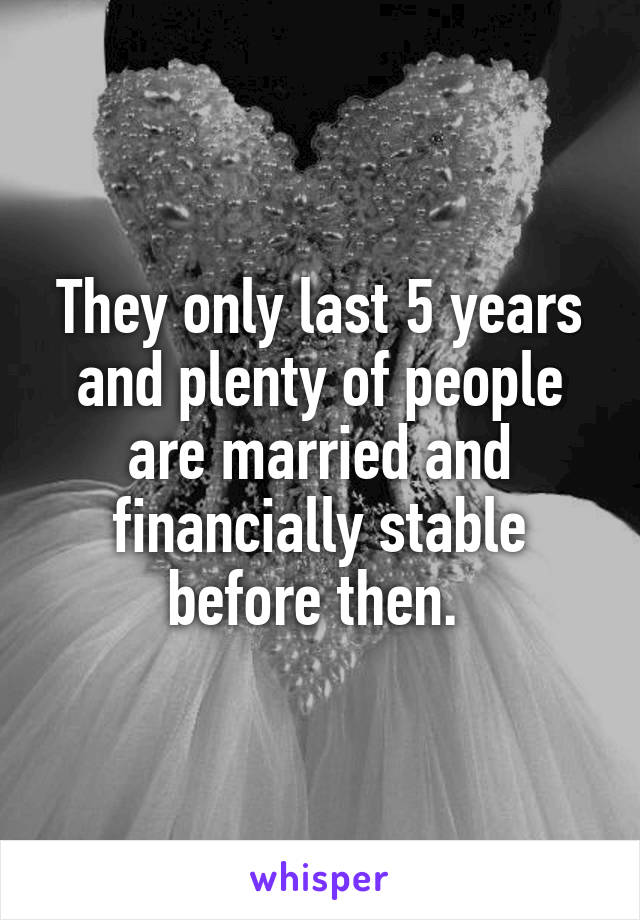 They only last 5 years and plenty of people are married and financially stable before then. 