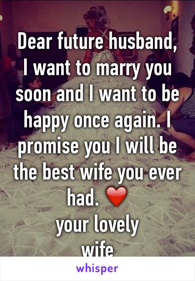 Dear future husband,
I want to marry you soon and I want to be happy once again. I promise you I will be the best wife you ever had. ❤️
your lovely
wife