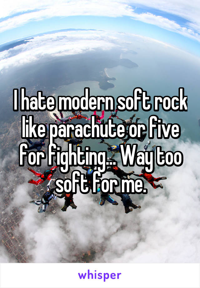 I hate modern soft rock like parachute or five for fighting... Way too soft for me.