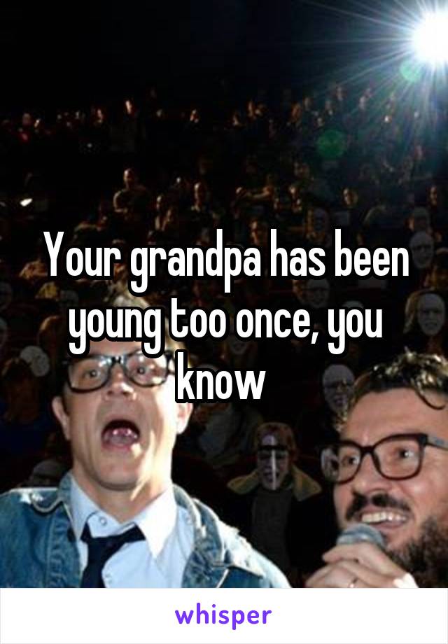 Your grandpa has been young too once, you know 