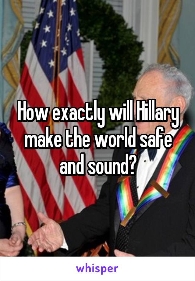 How exactly will Hillary make the world safe and sound?