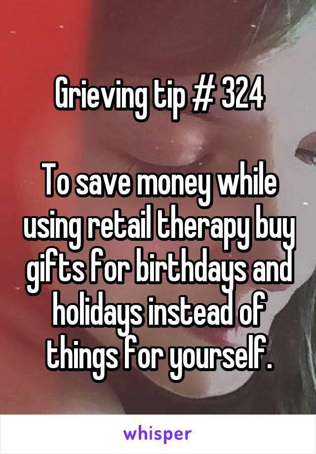 Grieving tip # 324

To save money while using retail therapy buy gifts for birthdays and holidays instead of things for yourself.