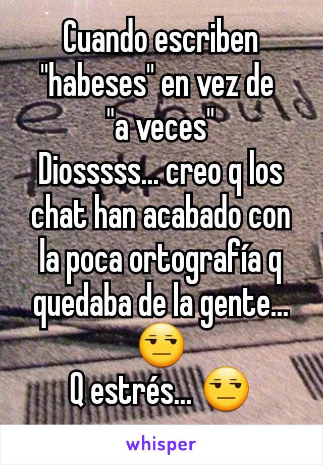 Cuando escriben "habeses" en vez de 
"a veces"
Diosssss... creo q los chat han acabado con la poca ortografía q quedaba de la gente... 😒
Q estrés... 😒
