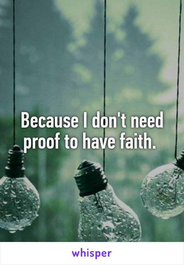 Because I don't need proof to have faith. 