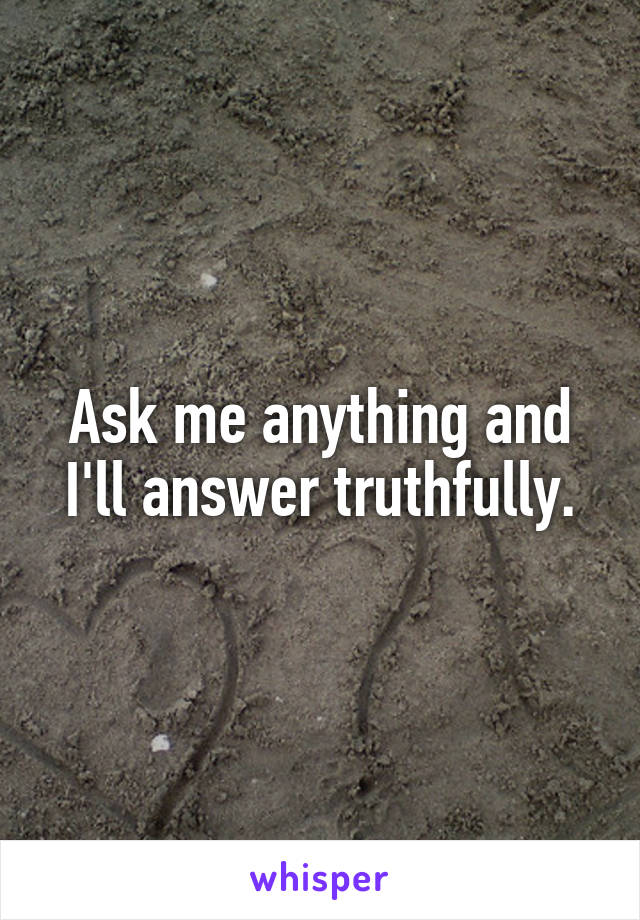 Ask me anything and I'll answer truthfully.