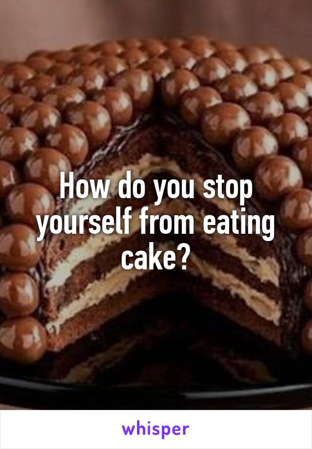 How do you stop yourself from eating cake?