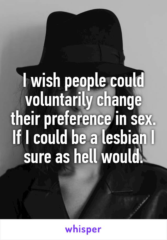 I wish people could voluntarily change their preference in sex. If I could be a lesbian I sure as hell would.