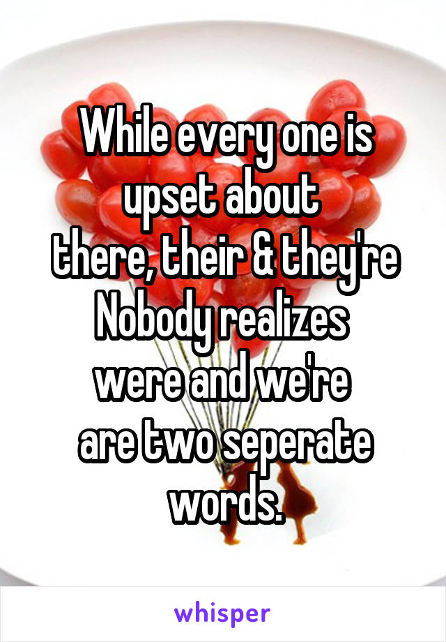 While every one is upset about 
there, their & they're
Nobody realizes 
were and we're 
are two seperate words.