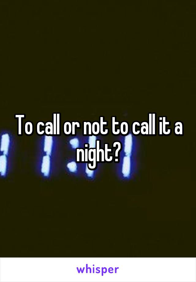 To call or not to call it a night?