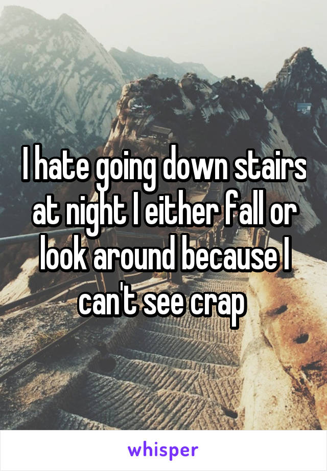 I hate going down stairs at night I either fall or look around because I can't see crap 