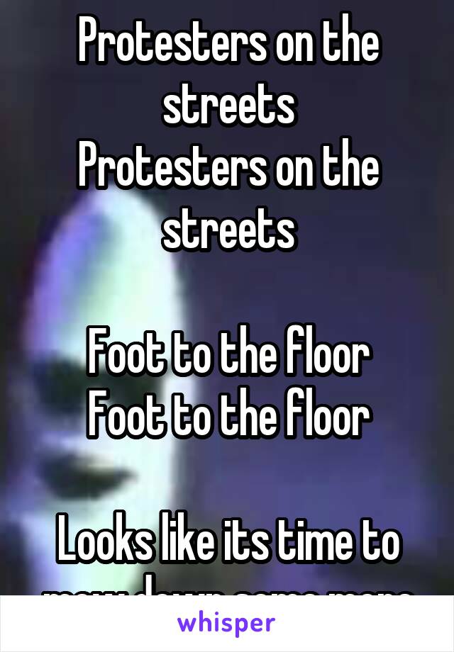 Protesters on the streets
Protesters on the streets

Foot to the floor
Foot to the floor

Looks like its time to mow down some more