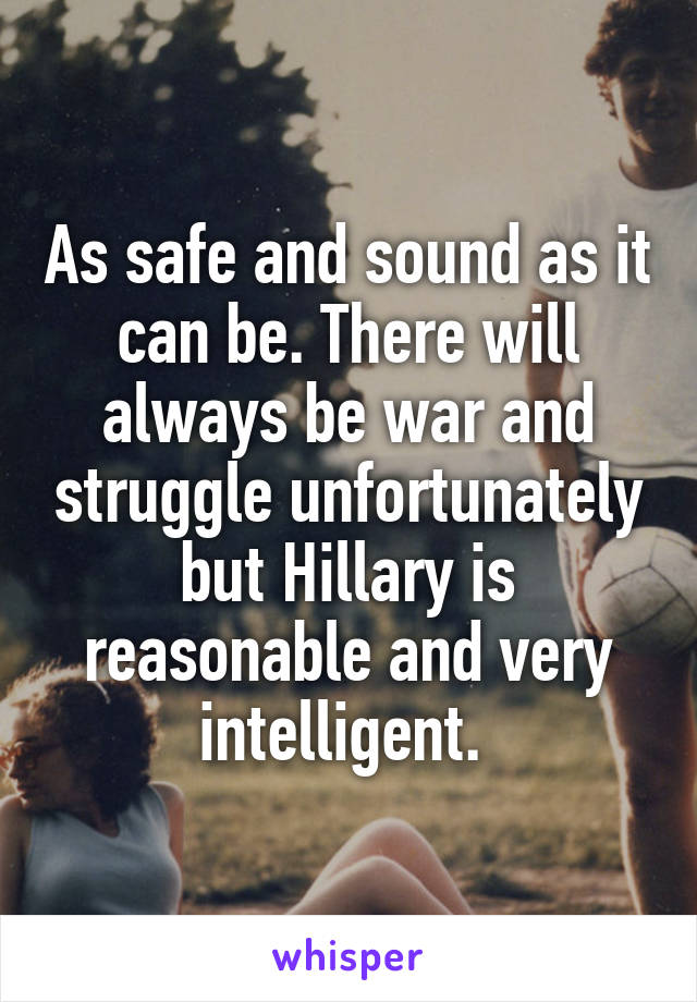 As safe and sound as it can be. There will always be war and struggle unfortunately but Hillary is reasonable and very intelligent. 