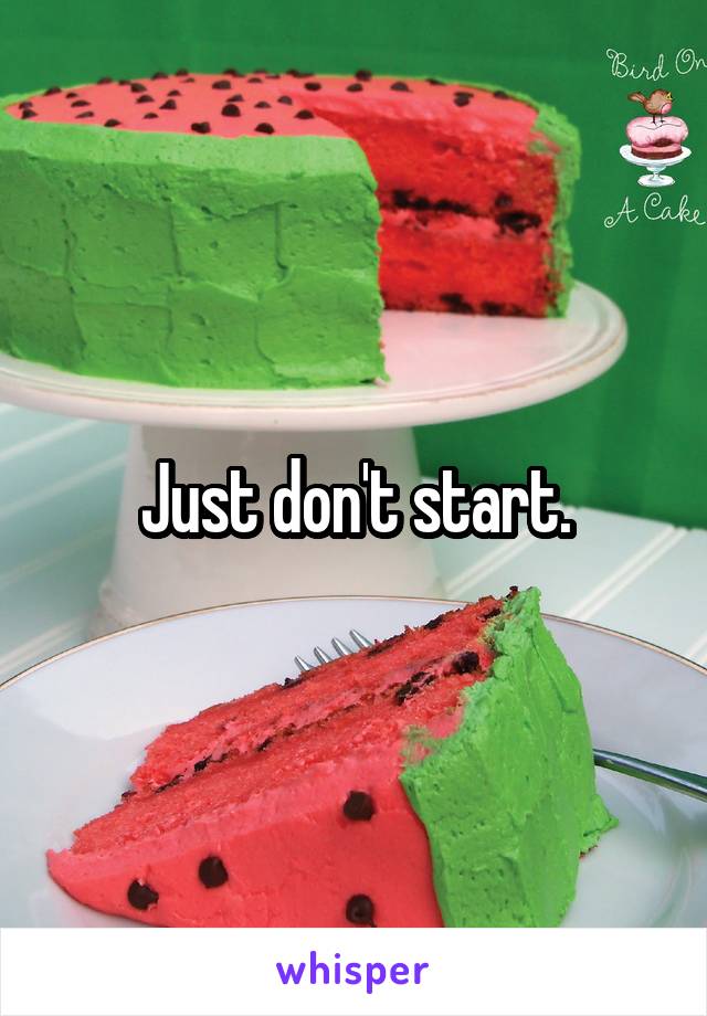 Just don't start.