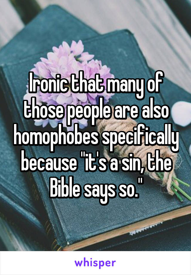 Ironic that many of those people are also homophobes specifically because "it's a sin, the Bible says so."