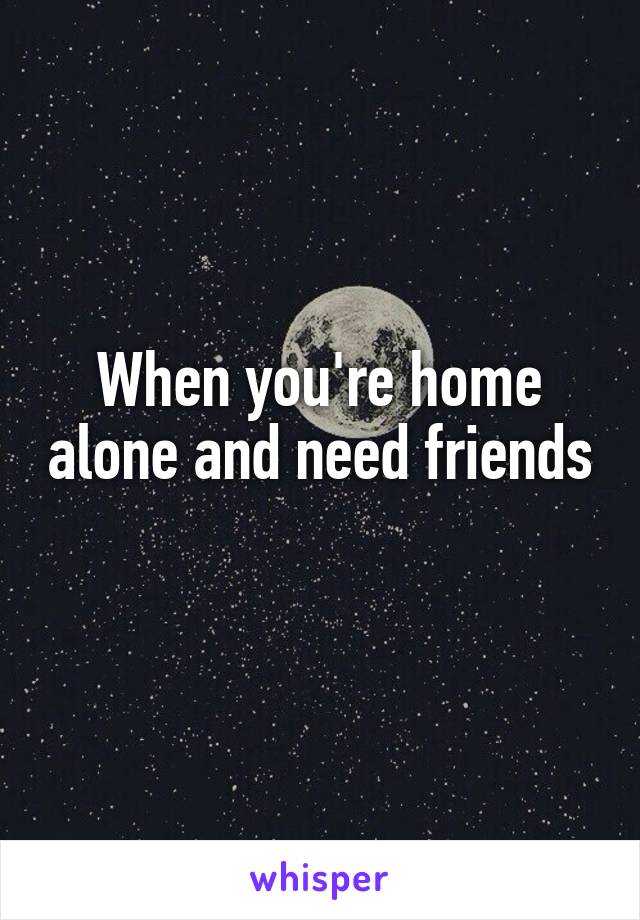 When you're home alone and need friends 