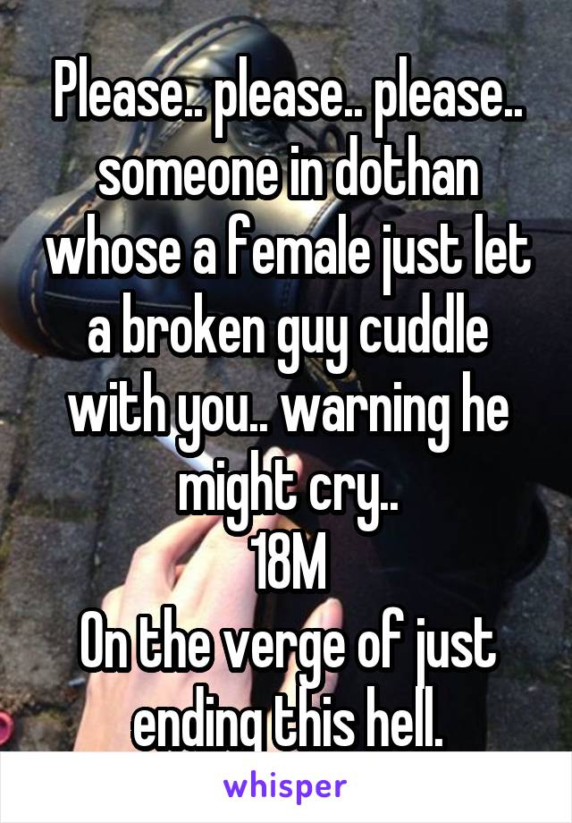 Please.. please.. please.. someone in dothan whose a female just let a broken guy cuddle with you.. warning he might cry..
18M
On the verge of just ending this hell.