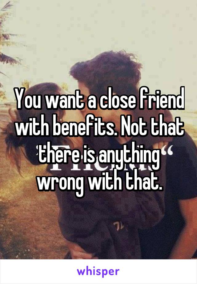 You want a close friend with benefits. Not that there is anything wrong with that.